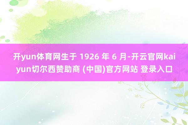 开yun体育网生于 1926 年 6 月-开云官网kaiyun切尔西赞助商 (中国)官方网站 登录入口