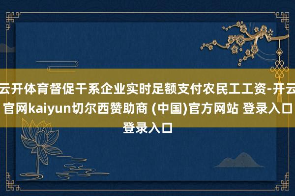 云开体育督促干系企业实时足额支付农民工工资-开云官网kaiyun切尔西赞助商 (中国)官方网站 登录入口