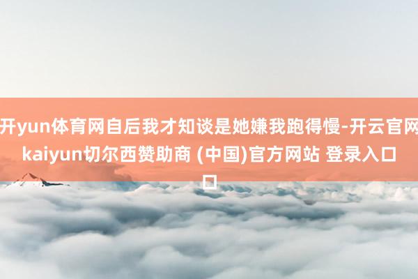 开yun体育网自后我才知谈是她嫌我跑得慢-开云官网kaiyun切尔西赞助商 (中国)官方网站 登录入口