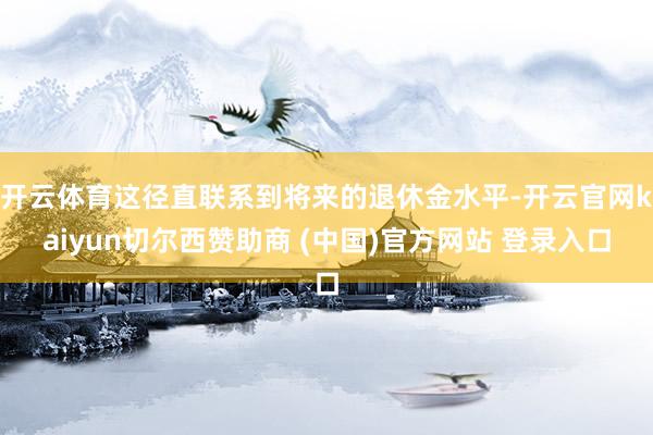 开云体育这径直联系到将来的退休金水平-开云官网kaiyun切尔西赞助商 (中国)官方网站 登录入口