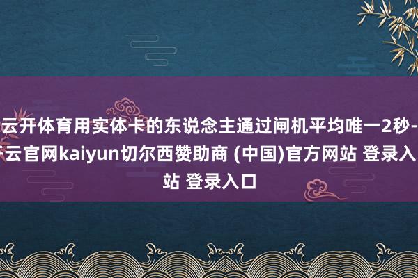 云开体育用实体卡的东说念主通过闸机平均唯一2秒-开云官网kaiyun切尔西赞助商 (中国)官方网站 登录入口