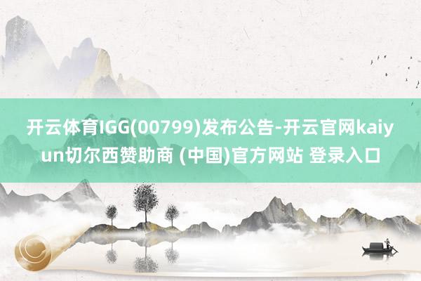 开云体育IGG(00799)发布公告-开云官网kaiyun切尔西赞助商 (中国)官方网站 登录入口