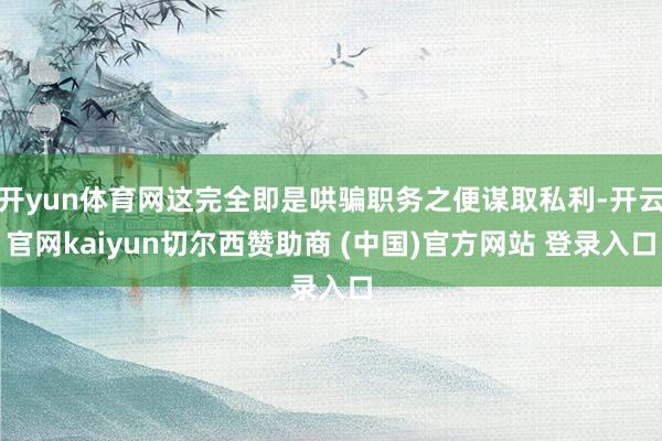 开yun体育网这完全即是哄骗职务之便谋取私利-开云官网kaiyun切尔西赞助商 (中国)官方网站 登录入口