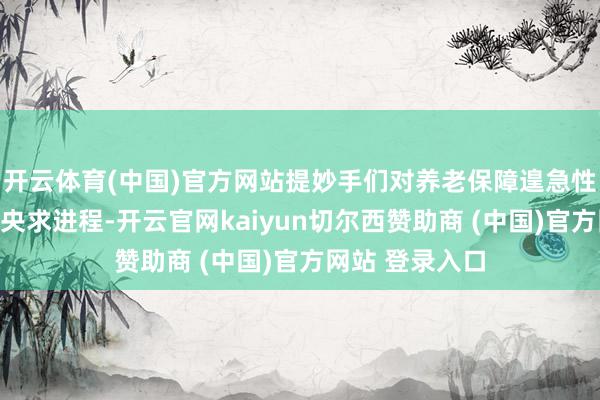 开云体育(中国)官方网站提妙手们对养老保障遑急性的贯通；简化央求进程-开云官网kaiyun切尔西赞助商 (中国)官方网站 登录入口