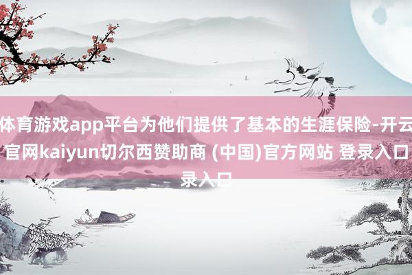 体育游戏app平台为他们提供了基本的生涯保险-开云官网kaiyun切尔西赞助商 (中国)官方网站 登录入口