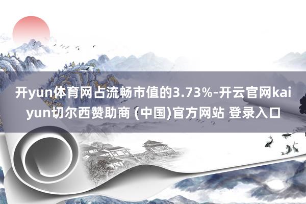 开yun体育网占流畅市值的3.73%-开云官网kaiyun切尔西赞助商 (中国)官方网站 登录入口