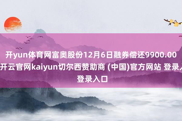 开yun体育网富奥股份12月6日融券偿还9900.00股-开云官网kaiyun切尔西赞助商 (中国)官方网站 登录入口