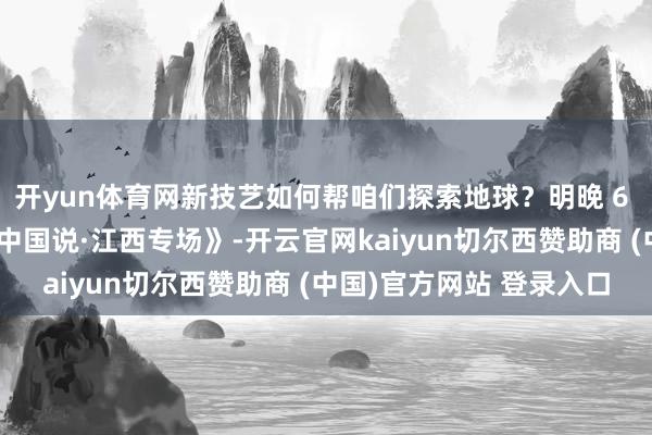 开yun体育网新技艺如何帮咱们探索地球？明晚 6 点，接待不雅看《科普中国说·江西专场》-开云官网kaiyun切尔西赞助商 (中国)官方网站 登录入口