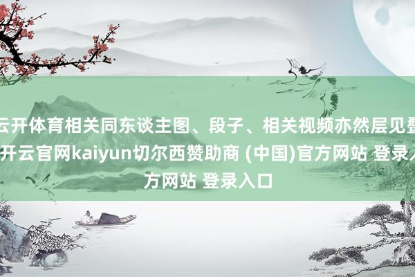 云开体育相关同东谈主图、段子、相关视频亦然层见叠出-开云官网kaiyun切尔西赞助商 (中国)官方网站 登录入口