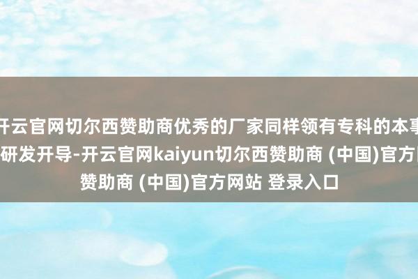 开云官网切尔西赞助商优秀的厂家同样领有专科的本事团队和先进的研发开导-开云官网kaiyun切尔西赞助商 (中国)官方网站 登录入口