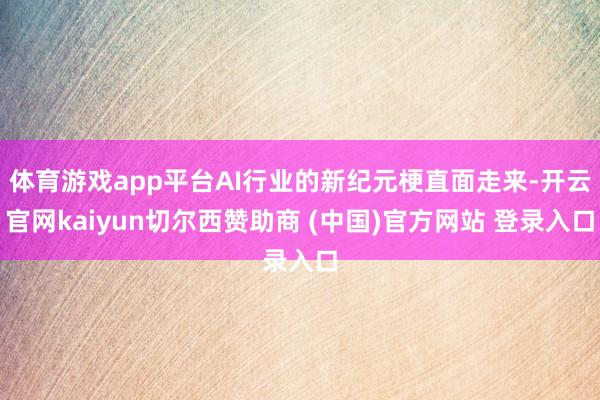 体育游戏app平台AI行业的新纪元梗直面走来-开云官网kaiyun切尔西赞助商 (中国)官方网站 登录入口