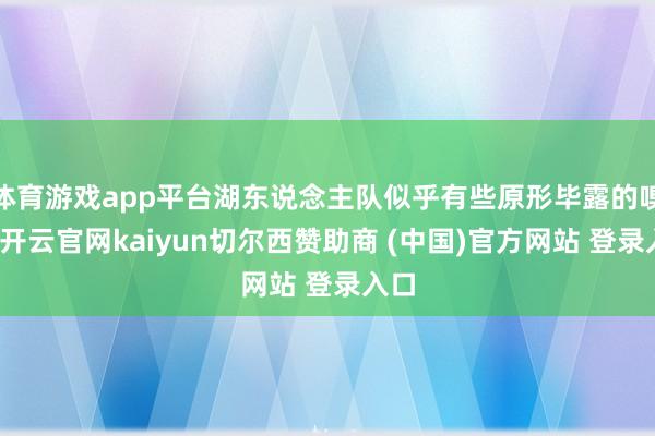 体育游戏app平台湖东说念主队似乎有些原形毕露的嗅觉-开云官网kaiyun切尔西赞助商 (中国)官方网站 登录入口