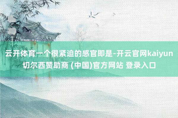云开体育一个很紧迫的感官即是-开云官网kaiyun切尔西赞助商 (中国)官方网站 登录入口