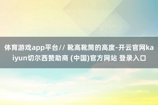 体育游戏app平台// 靴高靴筒的高度-开云官网kaiyun切尔西赞助商 (中国)官方网站 登录入口