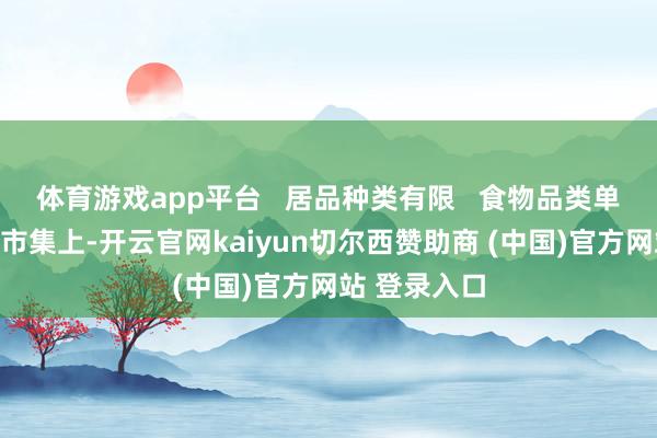 体育游戏app平台   居品种类有限   食物品类单一：在中国市集上-开云官网kaiyun切尔西赞助商 (中国)官方网站 登录入口