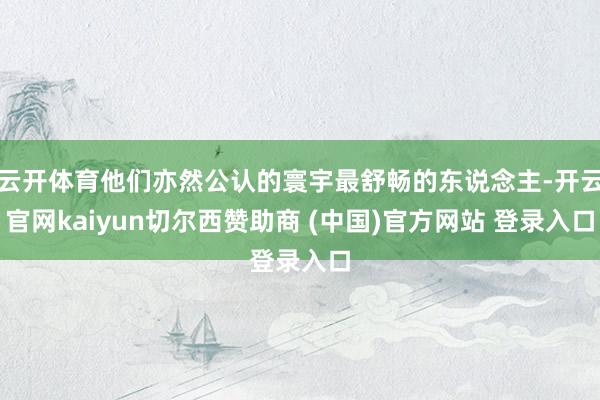云开体育他们亦然公认的寰宇最舒畅的东说念主-开云官网kaiyun切尔西赞助商 (中国)官方网站 登录入口