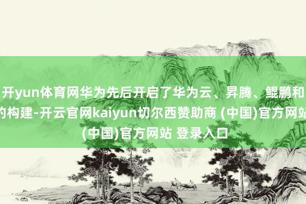 开yun体育网华为先后开启了华为云、昇腾、鲲鹏和鸿蒙生态的构建-开云官网kaiyun切尔西赞助商 (中国)官方网站 登录入口