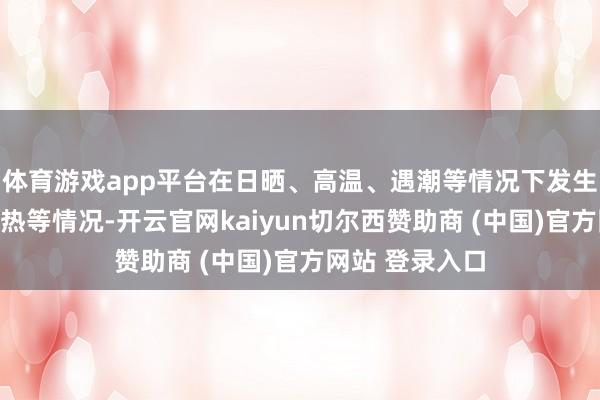 体育游戏app平台在日晒、高温、遇潮等情况下发生自燃、氧化放热等情况-开云官网kaiyun切尔西赞助商 (中国)官方网站 登录入口