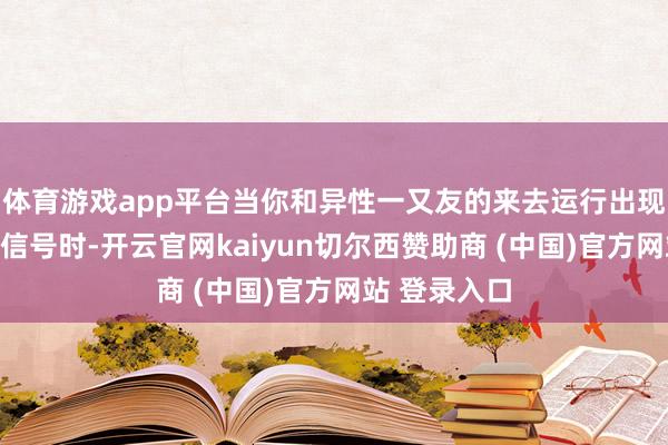 体育游戏app平台当你和异性一又友的来去运行出现一些机要的信号时-开云官网kaiyun切尔西赞助商 (中国)官方网站 登录入口