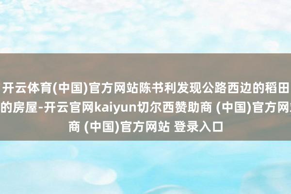 开云体育(中国)官方网站陈书利发现公路西边的稻田庐有个遗弃的房屋-开云官网kaiyun切尔西赞助商 (中国)官方网站 登录入口