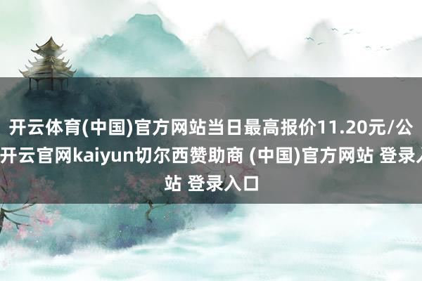 开云体育(中国)官方网站当日最高报价11.20元/公斤-开云官网kaiyun切尔西赞助商 (中国)官方网站 登录入口