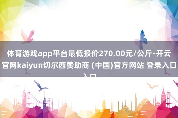 体育游戏app平台最低报价270.00元/公斤-开云官网kaiyun切尔西赞助商 (中国)官方网站 登录入口