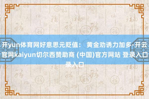 开yun体育网好意思元贬值： 黄金劝诱力加多-开云官网kaiyun切尔西赞助商 (中国)官方网站 登录入口