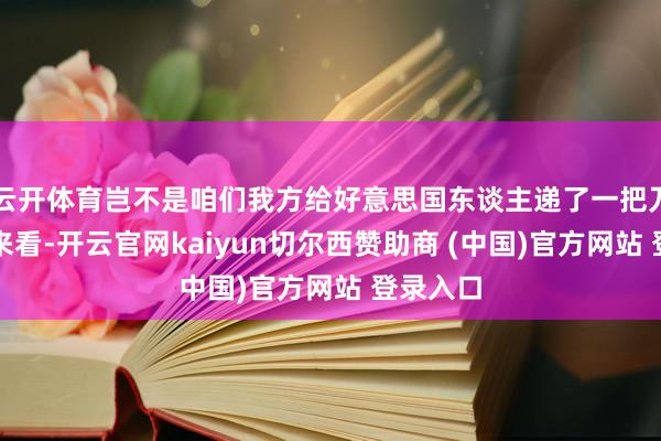 云开体育岂不是咱们我方给好意思国东谈主递了一把刀？反过来看-开云官网kaiyun切尔西赞助商 (中国)官方网站 登录入口