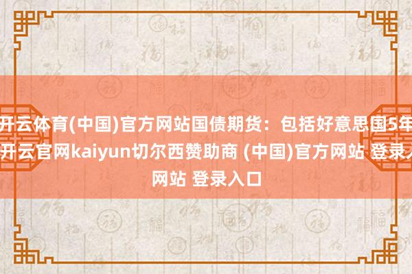 开云体育(中国)官方网站国债期货：包括好意思国5年期-开云官网kaiyun切尔西赞助商 (中国)官方网站 登录入口