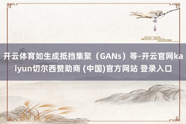 开云体育如生成抵挡集聚（GANs）等-开云官网kaiyun切尔西赞助商 (中国)官方网站 登录入口