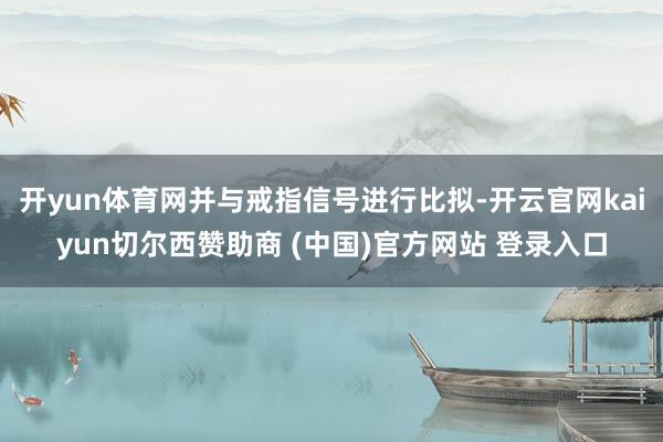 开yun体育网并与戒指信号进行比拟-开云官网kaiyun切尔西赞助商 (中国)官方网站 登录入口
