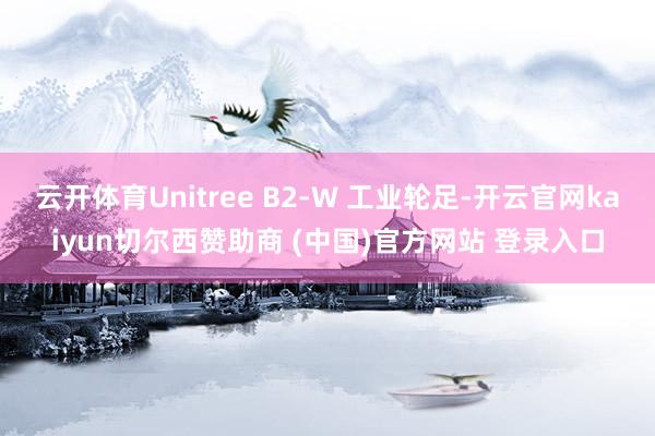云开体育Unitree B2-W 工业轮足-开云官网kaiyun切尔西赞助商 (中国)官方网站 登录入口