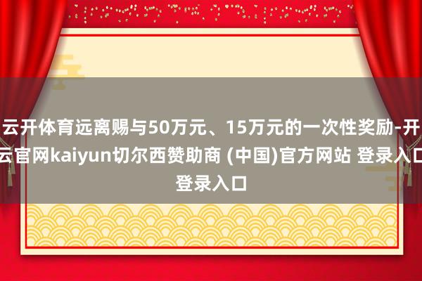 云开体育远离赐与50万元、15万元的一次性奖励-开云官网kaiyun切尔西赞助商 (中国)官方网站 登录入口