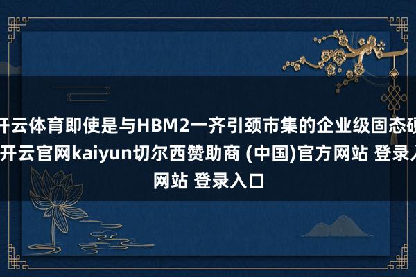 开云体育即使是与HBM2一齐引颈市集的企业级固态硬盘-开云官网kaiyun切尔西赞助商 (中国)官方网站 登录入口