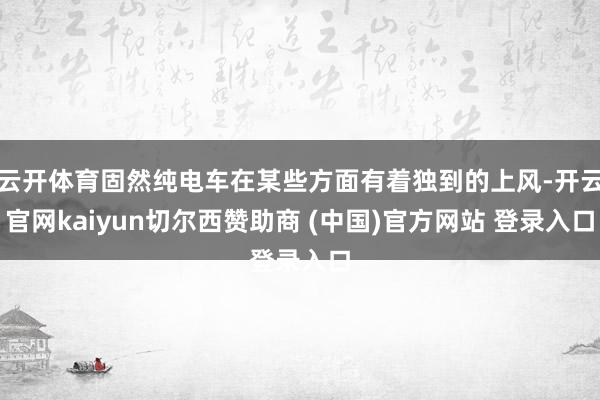 云开体育固然纯电车在某些方面有着独到的上风-开云官网kaiyun切尔西赞助商 (中国)官方网站 登录入口