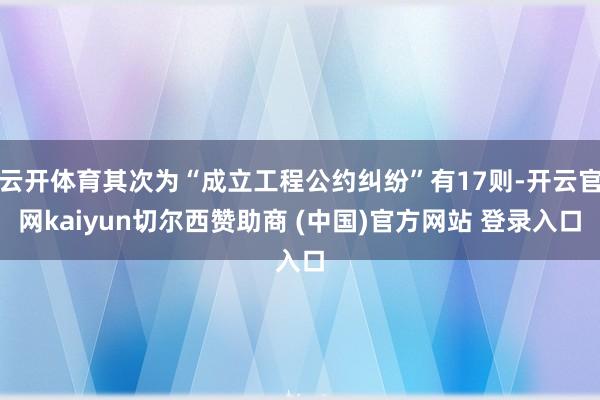 云开体育其次为“成立工程公约纠纷”有17则-开云官网kaiyun切尔西赞助商 (中国)官方网站 登录入口