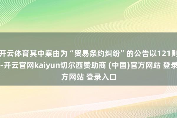 开云体育其中案由为“贸易条约纠纷”的公告以121则居首-开云官网kaiyun切尔西赞助商 (中国)官方网站 登录入口