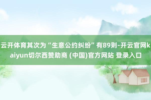 云开体育其次为“生意公约纠纷”有89则-开云官网kaiyun切尔西赞助商 (中国)官方网站 登录入口
