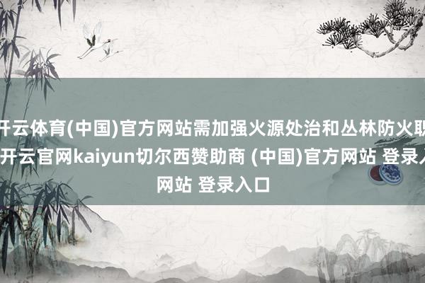 开云体育(中国)官方网站需加强火源处治和丛林防火职责-开云官网kaiyun切尔西赞助商 (中国)官方网站 登录入口