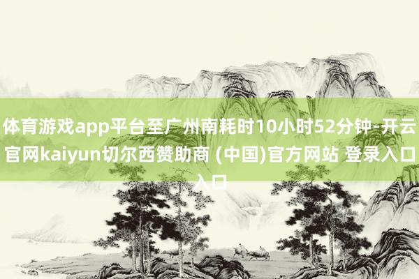 体育游戏app平台至广州南耗时10小时52分钟-开云官网kaiyun切尔西赞助商 (中国)官方网站 登录入口