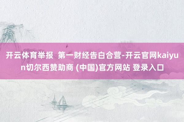 开云体育举报  第一财经告白合营-开云官网kaiyun切尔西赞助商 (中国)官方网站 登录入口