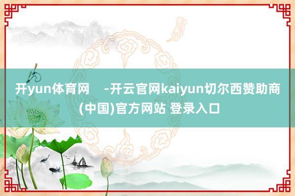 开yun体育网    -开云官网kaiyun切尔西赞助商 (中国)官方网站 登录入口
