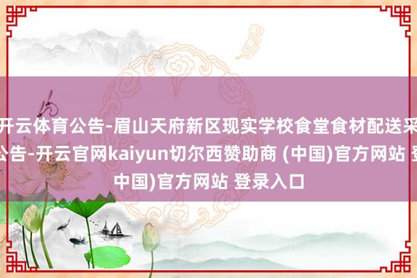 开云体育公告-眉山天府新区现实学校食堂食材配送采购公开公告-开云官网kaiyun切尔西赞助商 (中国)官方网站 登录入口