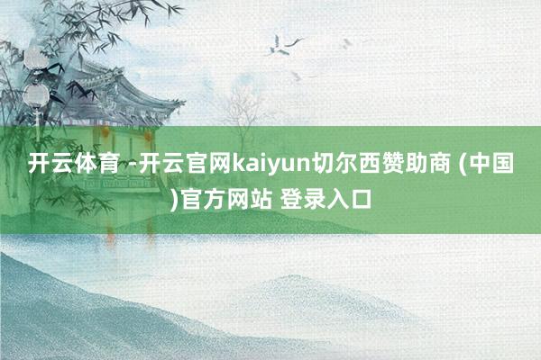 开云体育 -开云官网kaiyun切尔西赞助商 (中国)官方网站 登录入口