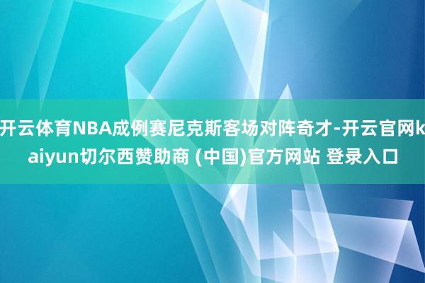 开云体育NBA成例赛尼克斯客场对阵奇才-开云官网kaiyun切尔西赞助商 (中国)官方网站 登录入口