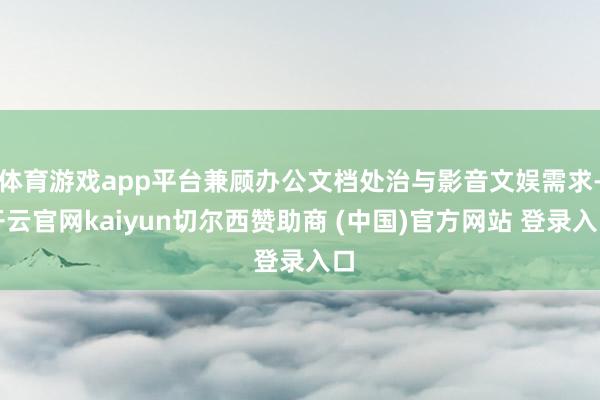 体育游戏app平台兼顾办公文档处治与影音文娱需求-开云官网kaiyun切尔西赞助商 (中国)官方网站 登录入口