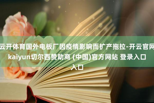 云开体育国外电板厂因疫情影响而扩产拖拉-开云官网kaiyun切尔西赞助商 (中国)官方网站 登录入口