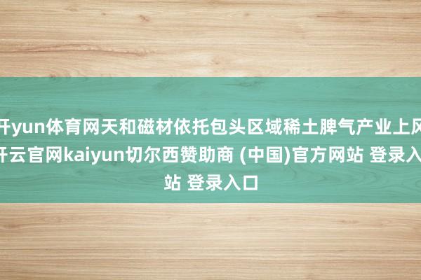开yun体育网天和磁材依托包头区域稀土脾气产业上风-开云官网kaiyun切尔西赞助商 (中国)官方网站 登录入口