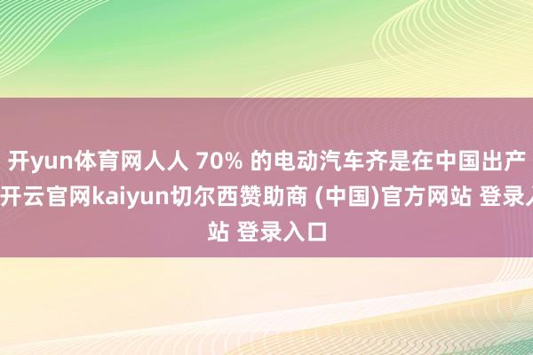 开yun体育网人人 70% 的电动汽车齐是在中国出产的-开云官网kaiyun切尔西赞助商 (中国)官方网站 登录入口