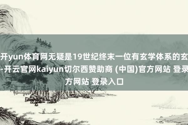 开yun体育网无疑是19世纪终末一位有玄学体系的玄学家-开云官网kaiyun切尔西赞助商 (中国)官方网站 登录入口